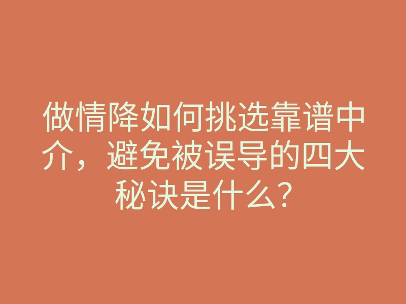 做情降如何挑选靠谱中介,避免被误导的四大秘诀是什么?