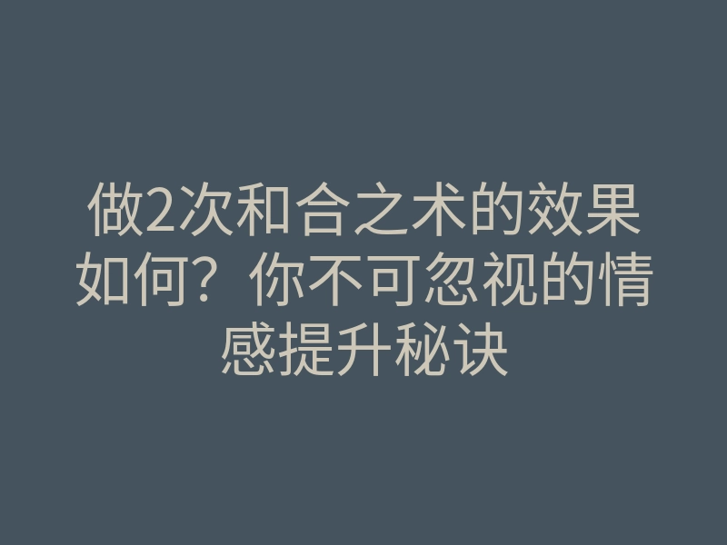 做2次和合之术的效果如何?你不可忽视的情感提升秘诀