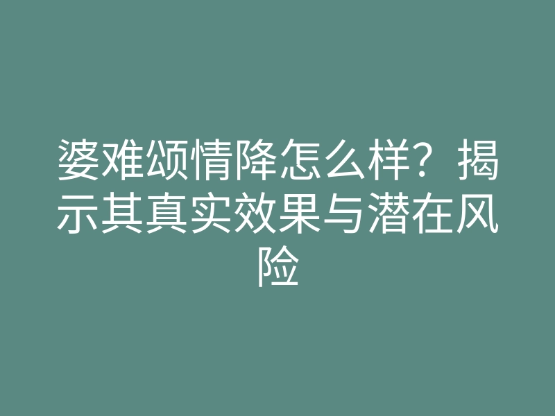 婆难颂情降怎么样?揭示其真实效果与潜在风险