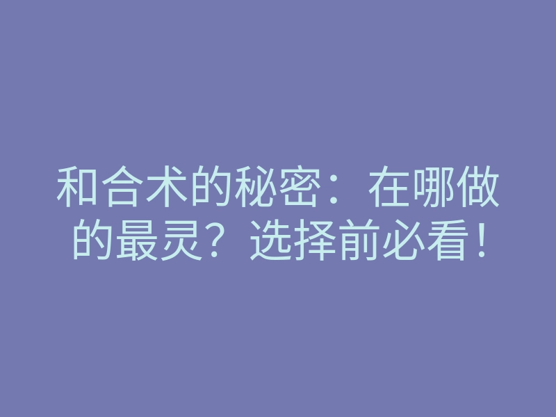 和合术的秘密：在哪做的最灵？选择前必看！