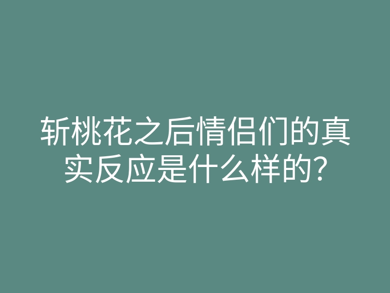 斩桃花之后情侣们的真实反应是什么样的?