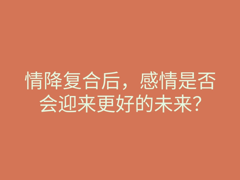 情降复合后,感情是否会迎来更好的未来?