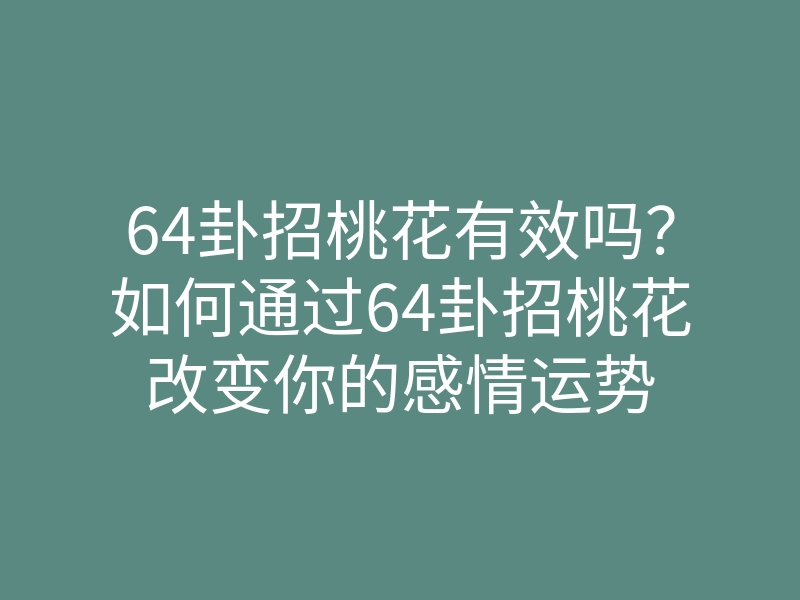 64卦招桃花有效吗?如何通过64卦招桃花改变你的感情运势