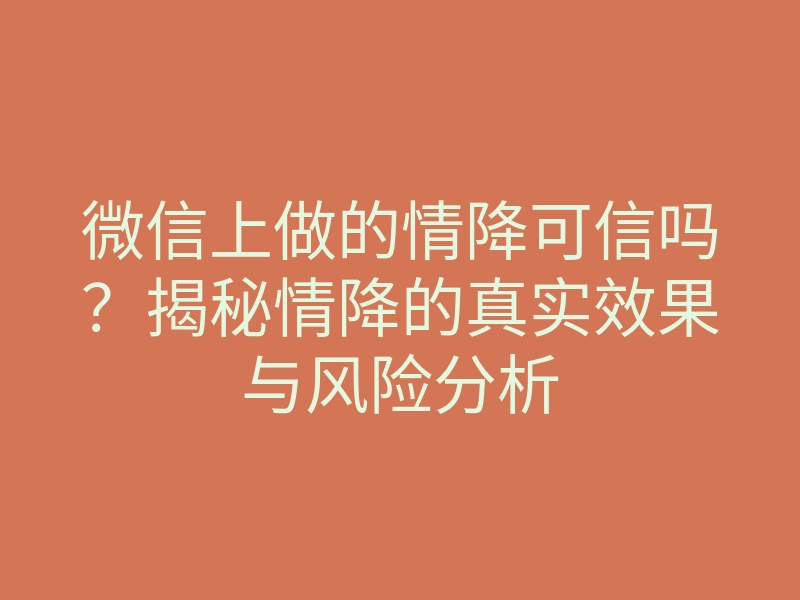 微信上做的情降可信吗?揭秘情降的真实效果与风险分析