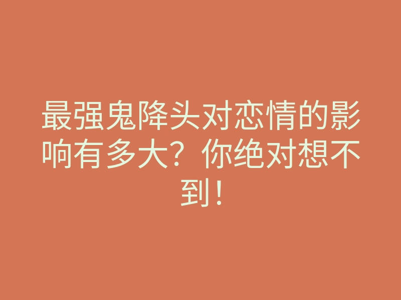 最强鬼降头对恋情的影响有多大？你绝对想不到！