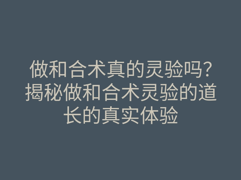 做和合术真的灵验吗?揭秘做和合术灵验的道长的真实体验