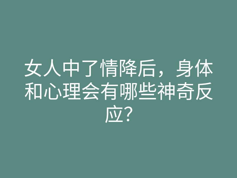 女人中了情降后,身体和心理会有哪些神奇反应?