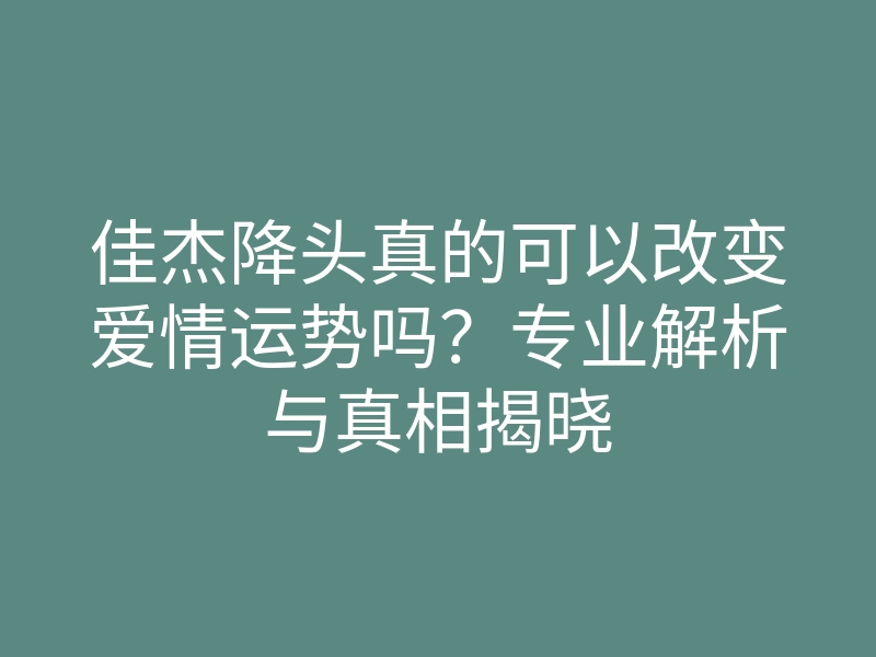 佳杰降头真的可以改变爱情运势吗?专业解析与真相揭晓