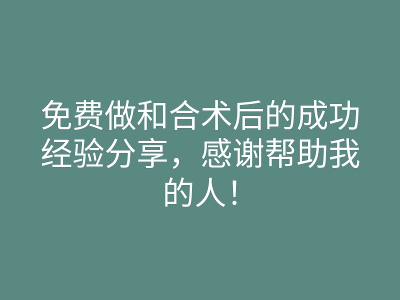 免费做和合术后的成功经验分享,感谢帮助我的人!