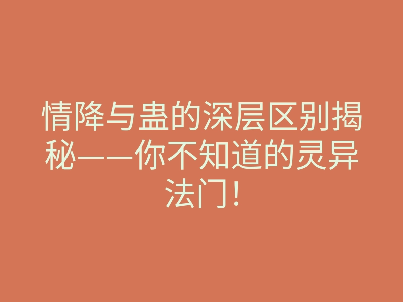 情降与蛊的深层区别揭秘——你不知道的灵异法门!