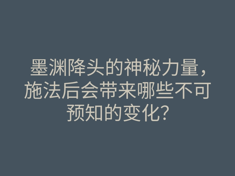 墨渊降头的神秘力量，施法后会带来哪些不可预知的变化？