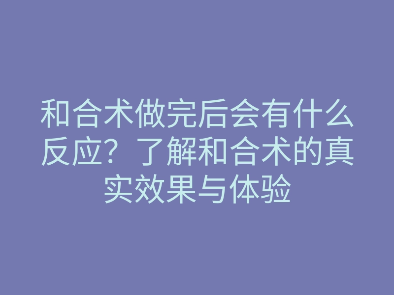 和合术做完后会有什么反应?了解和合术的真实效果与体验