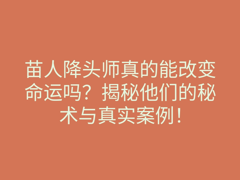 苗人降头师真的能改变命运吗?揭秘他们的秘术与真实案例!