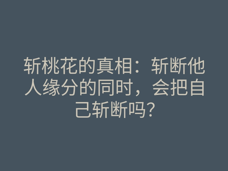 斩桃花的真相:斩断他人缘分的同时,会把自己斩断吗?