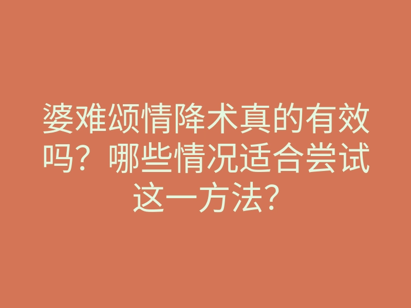 婆难颂情降术真的有效吗?哪些情况适合尝试这一方法?