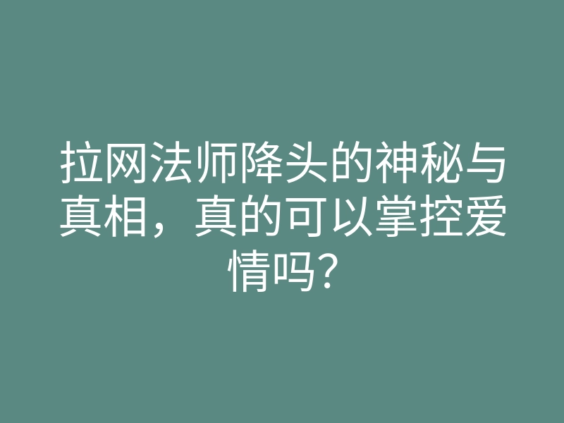 拉网法师降头的神秘与真相,真的可以掌控爱情吗?