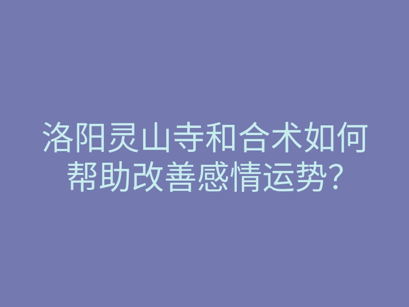 洛阳灵山寺和合术如何帮助改善感情运势?