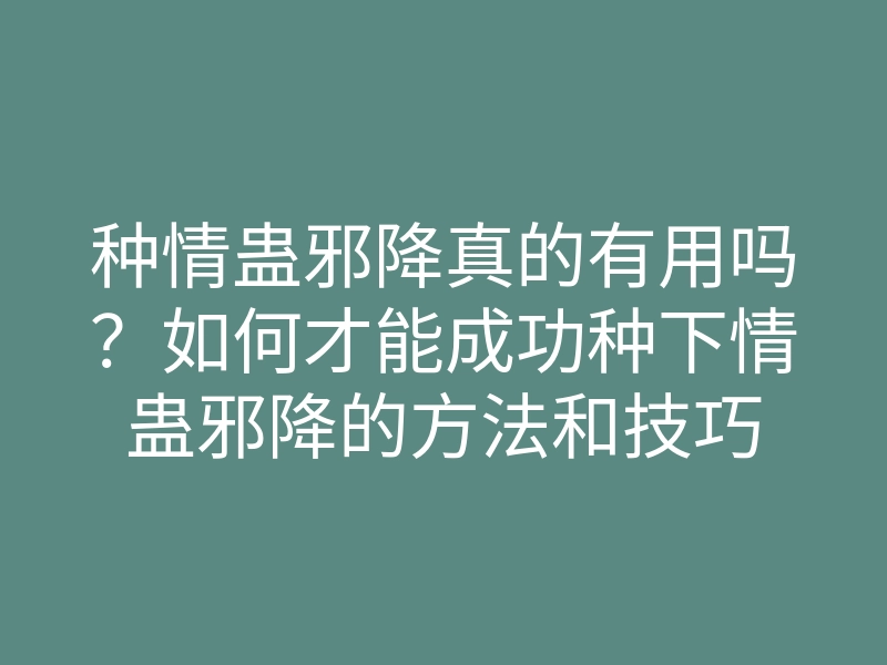 种情蛊邪降真的有用吗?如何才能成功种下情蛊邪降的方法和技巧