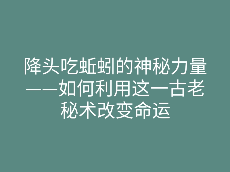 降头吃蚯蚓的神秘力量——如何利用这一古老秘术改变命运