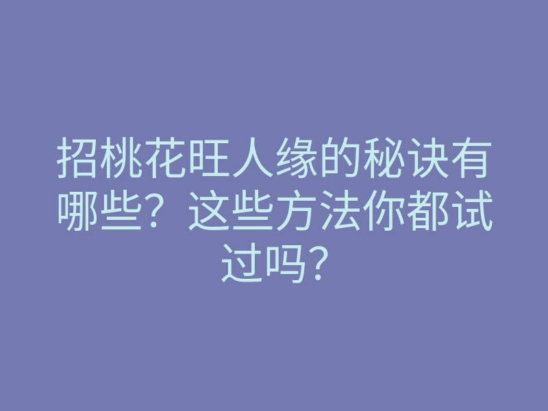 招桃花旺人缘的秘诀有哪些?这些方法你都试过吗?