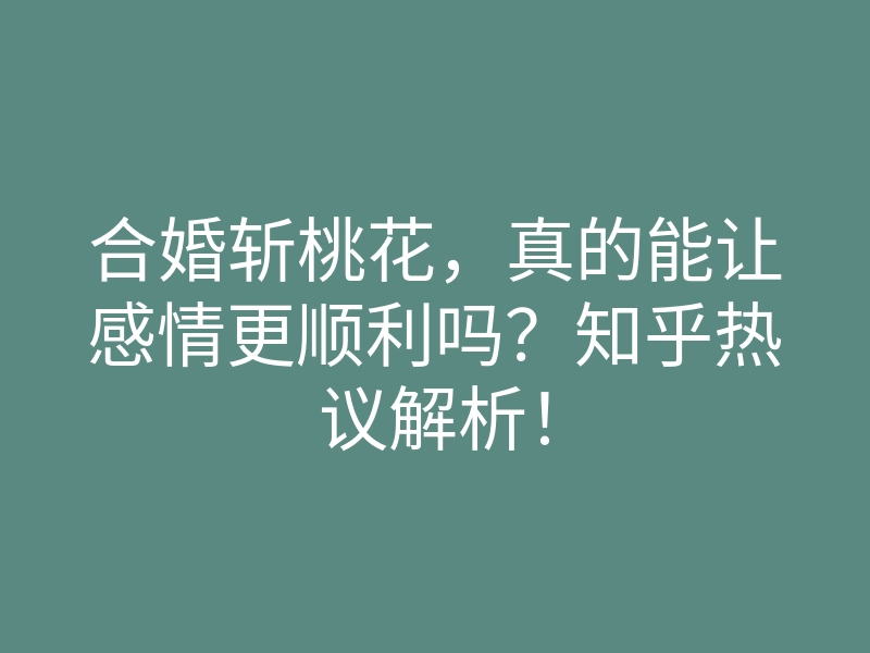 合婚斩桃花,真的能让感情更顺利吗?知乎热议解析!