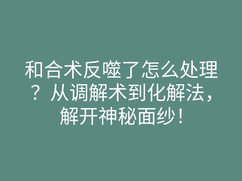 和合术反噬了怎么处理?从调解术到化解法,解开神秘面纱!