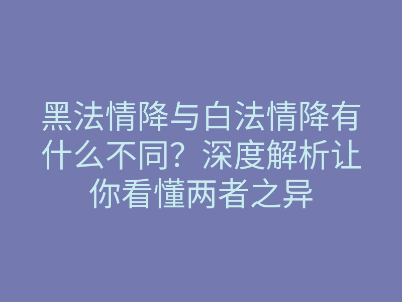 黑法情降与白法情降有什么不同？深度解析让你看懂两者之异