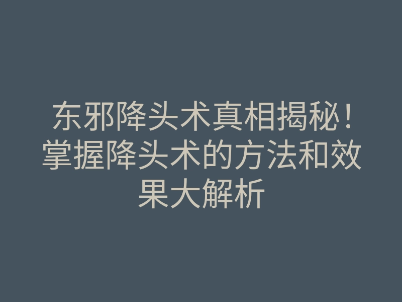 东邪降头术真相揭秘!掌握降头术的方法和效果大解析