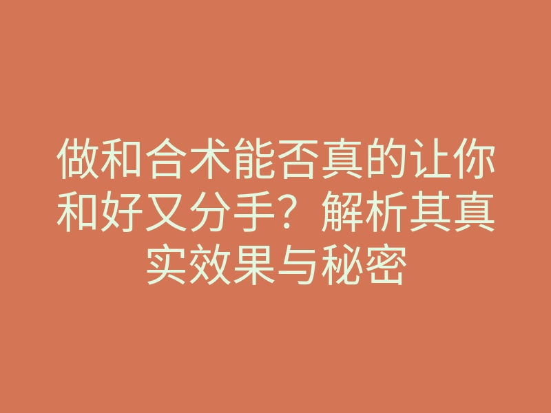做和合术能否真的让你和好又分手?解析其真实效果与秘密