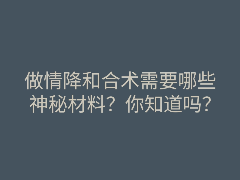 做情降和合术需要哪些神秘材料?你知道吗?