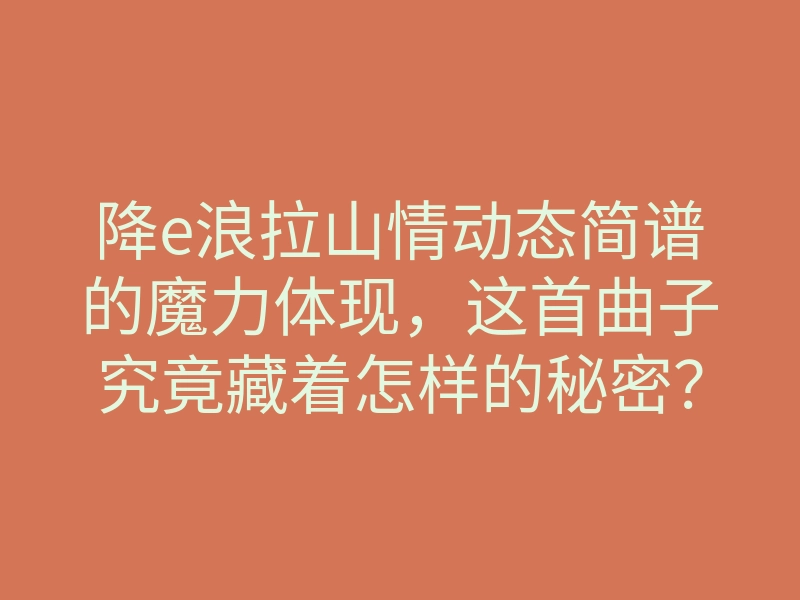 降e浪拉山情动态简谱的魔力体现,这首曲子究竟藏着怎样的秘密?