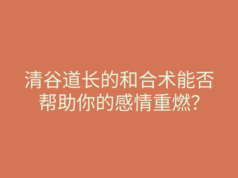 清谷道长的和合术能否帮助你的感情重燃？