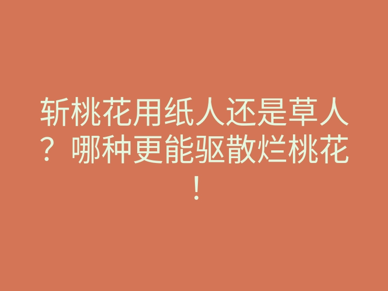 斩桃花用纸人还是草人?哪种更能驱散烂桃花!