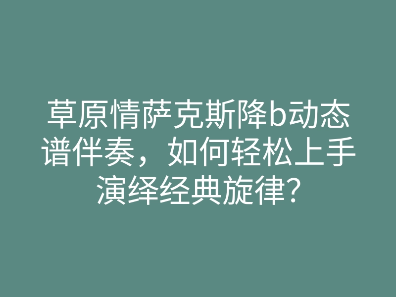 草原情萨克斯降b动态谱伴奏,如何轻松上手演绎经典旋律?