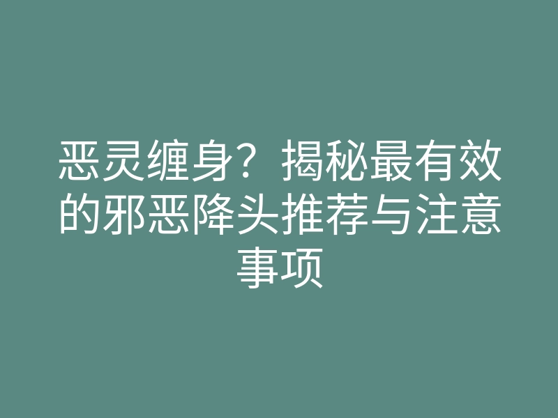 恶灵缠身?揭秘最有效的邪恶降头推荐与注意事项