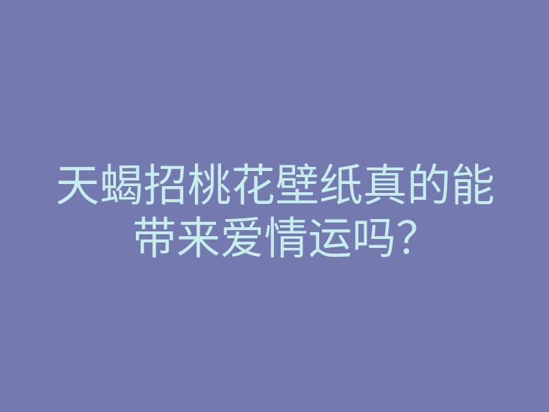 天蝎招桃花壁纸真的能带来爱情运吗?