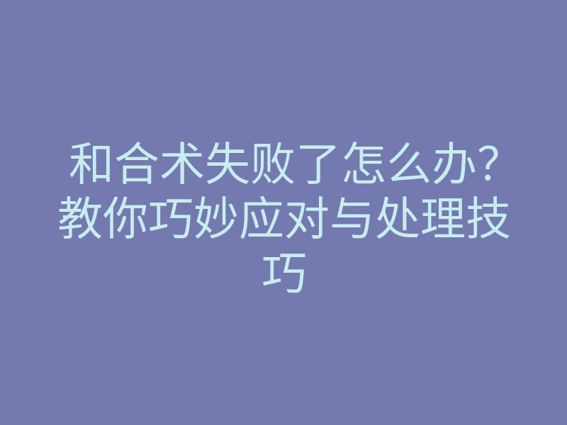 和合术失败了怎么办?教你巧妙应对与处理技巧
