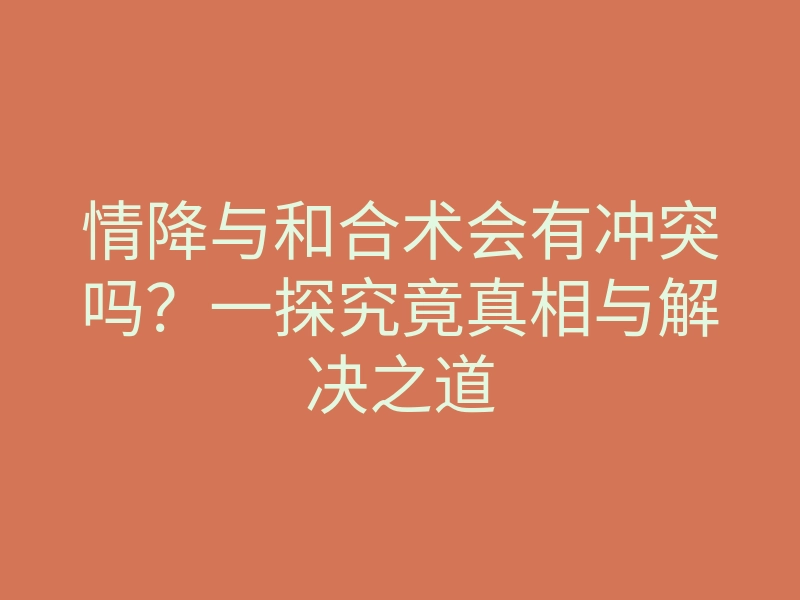 情降与和合术会有冲突吗？一探究竟真相与解决之道