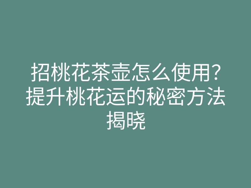 招桃花茶壶怎么使用?提升桃花运的秘密方法揭晓