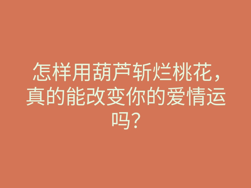 怎样用葫芦斩烂桃花,真的能改变你的爱情运吗?
