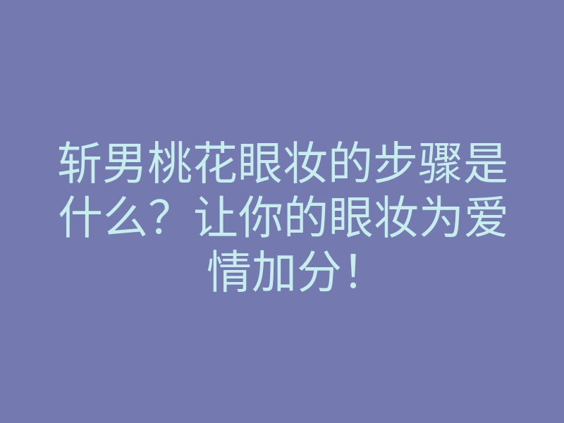 斩男桃花眼妆的步骤是什么?让你的眼妆为爱情加分!
