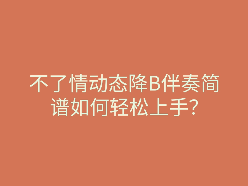 不了情动态降B伴奏简谱如何轻松上手？