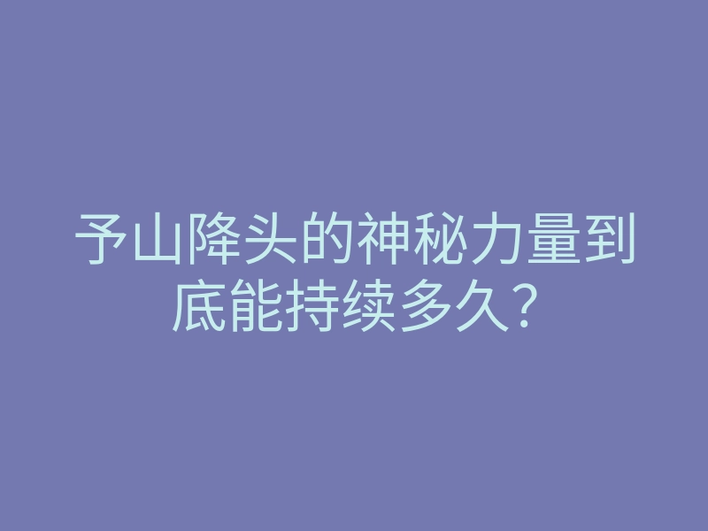 予山降头的神秘力量到底能持续多久?