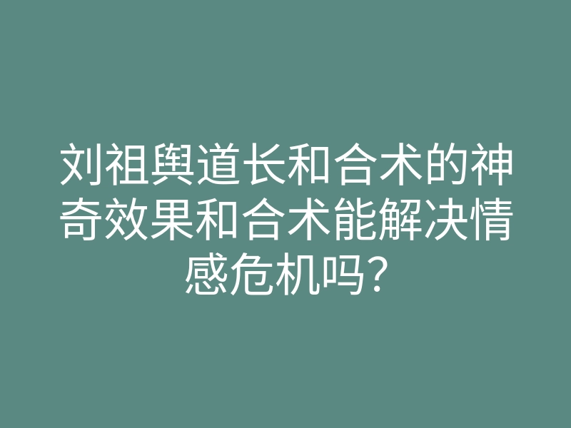 刘祖舆道长和合术的神奇效果和合术能解决情感危机吗?