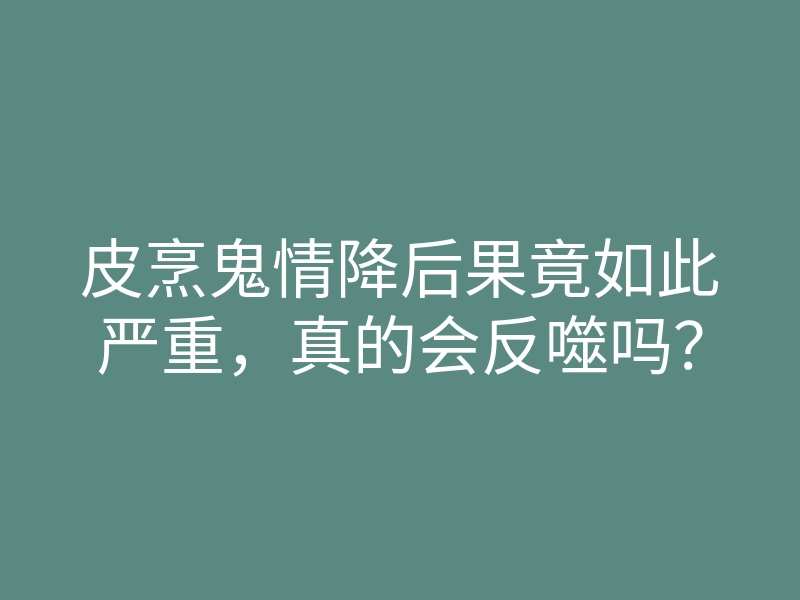 皮烹鬼情降后果竟如此严重,真的会反噬吗?