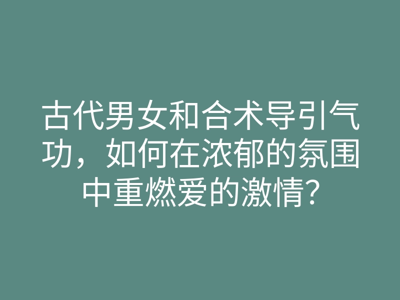 古代男女和合术导引气功，如何在浓郁的氛围中重燃爱的激情？
