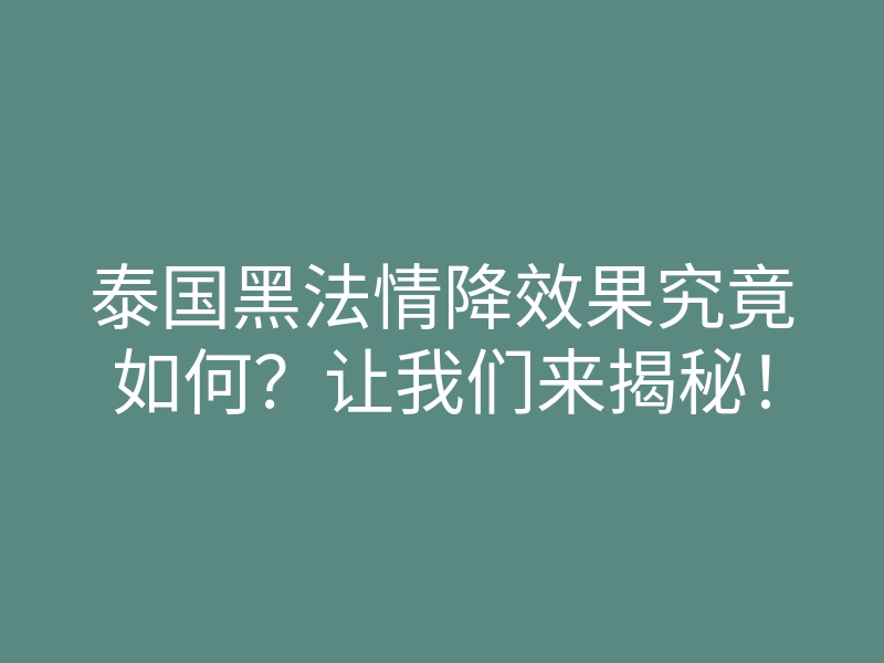 泰国黑法情降效果究竟如何?让我们来揭秘!