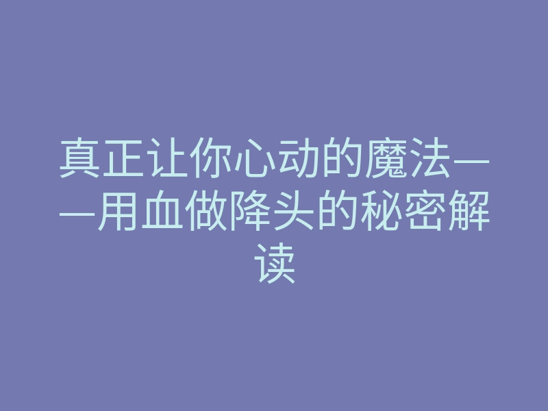 真正让你心动的魔法——用血做降头的秘密解读