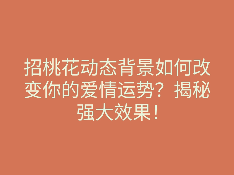 招桃花动态背景如何改变你的爱情运势？揭秘强大效果！