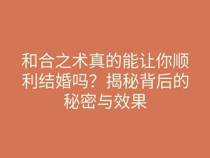 和合之术真的能让你顺利结婚吗?揭秘背后的秘密与效果